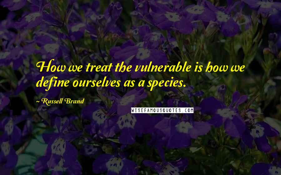 Russell Brand Quotes: How we treat the vulnerable is how we define ourselves as a species.
