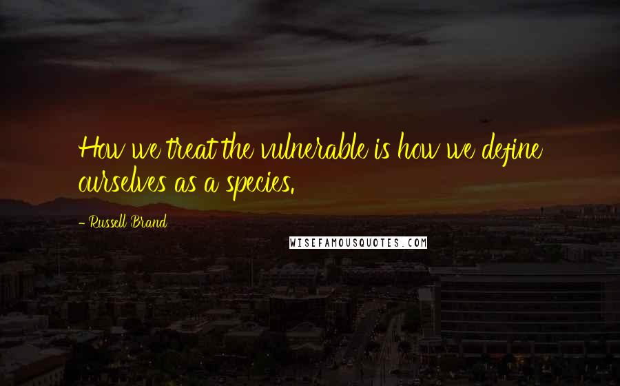 Russell Brand Quotes: How we treat the vulnerable is how we define ourselves as a species.