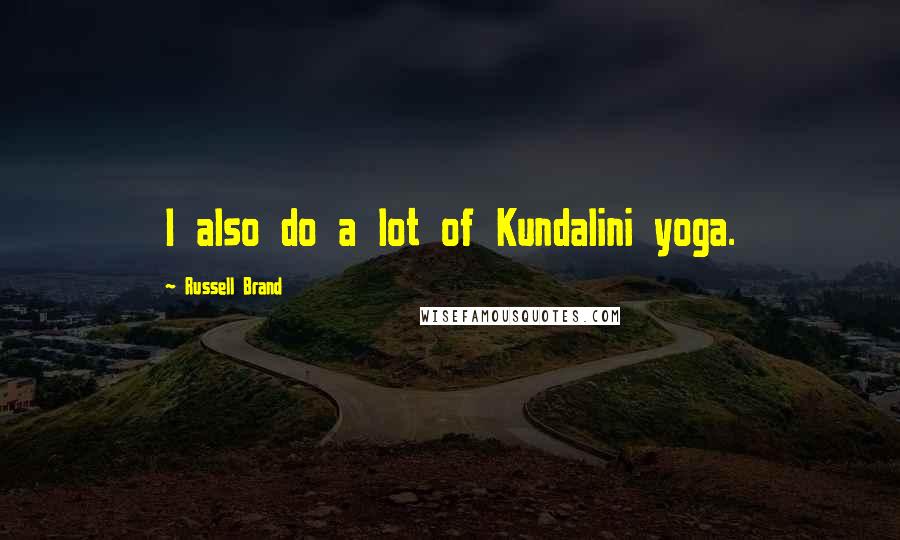 Russell Brand Quotes: I also do a lot of Kundalini yoga.