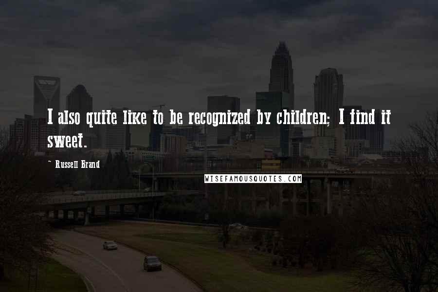Russell Brand Quotes: I also quite like to be recognized by children; I find it sweet.
