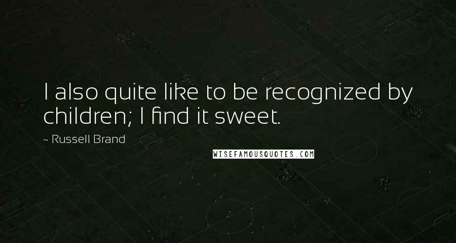 Russell Brand Quotes: I also quite like to be recognized by children; I find it sweet.