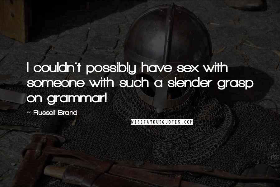 Russell Brand Quotes: I couldn't possibly have sex with someone with such a slender grasp on grammar!