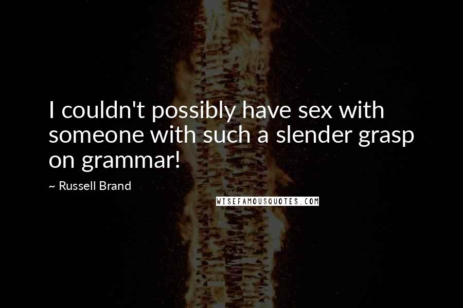 Russell Brand Quotes: I couldn't possibly have sex with someone with such a slender grasp on grammar!