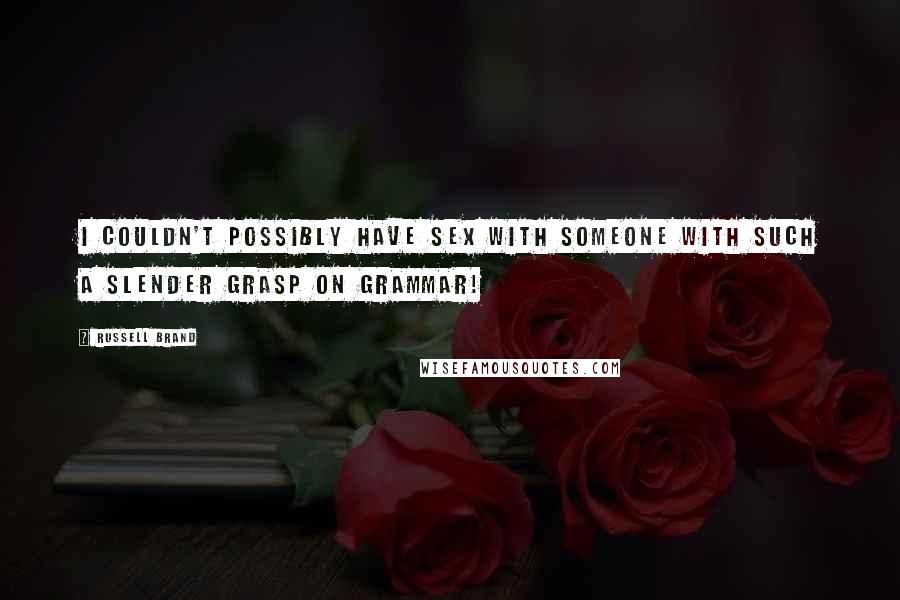 Russell Brand Quotes: I couldn't possibly have sex with someone with such a slender grasp on grammar!