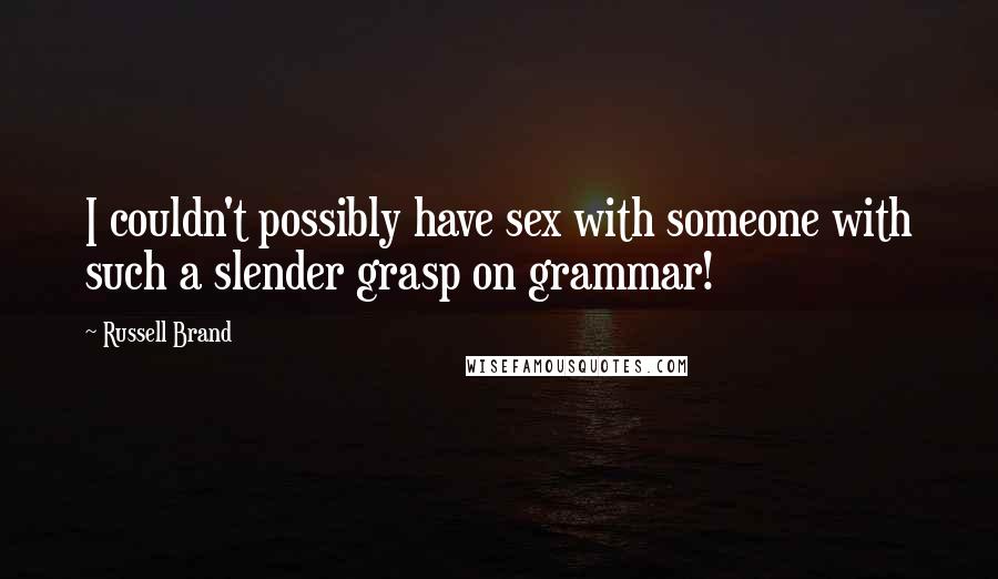 Russell Brand Quotes: I couldn't possibly have sex with someone with such a slender grasp on grammar!