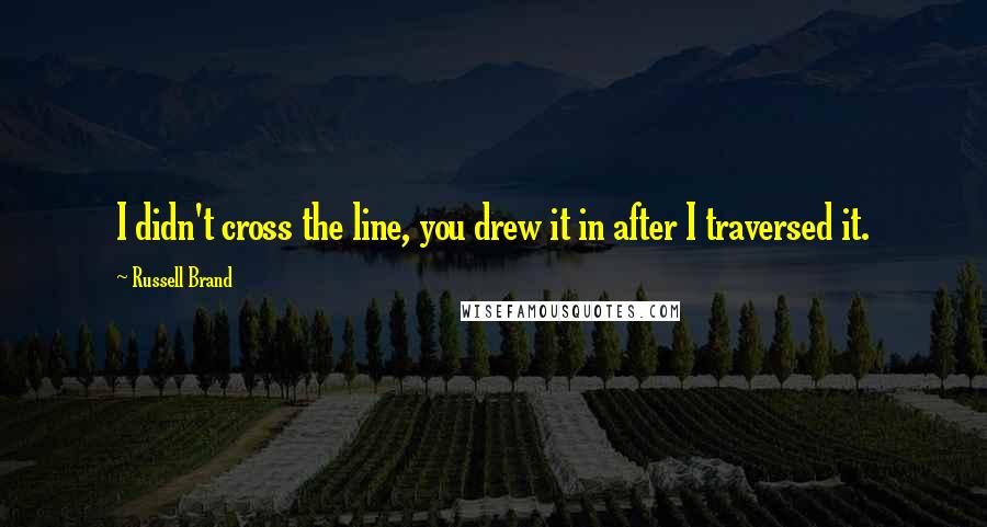 Russell Brand Quotes: I didn't cross the line, you drew it in after I traversed it.