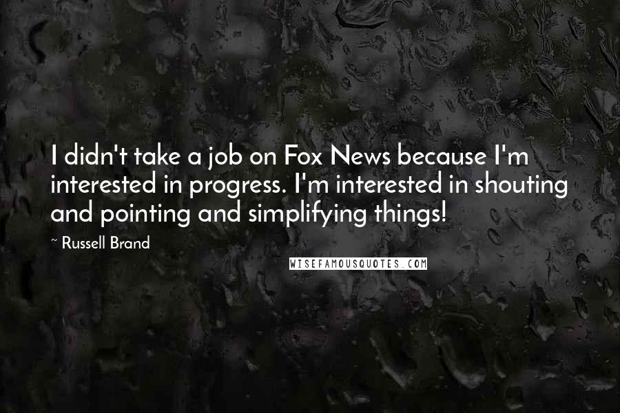 Russell Brand Quotes: I didn't take a job on Fox News because I'm interested in progress. I'm interested in shouting and pointing and simplifying things!