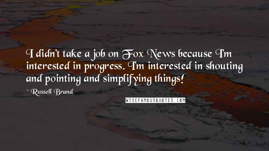 Russell Brand Quotes: I didn't take a job on Fox News because I'm interested in progress. I'm interested in shouting and pointing and simplifying things!