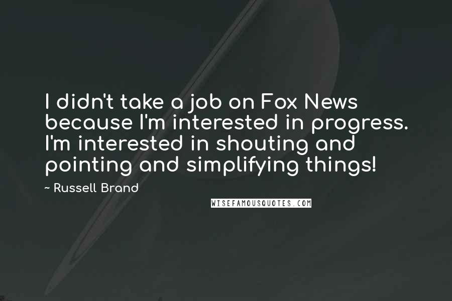 Russell Brand Quotes: I didn't take a job on Fox News because I'm interested in progress. I'm interested in shouting and pointing and simplifying things!
