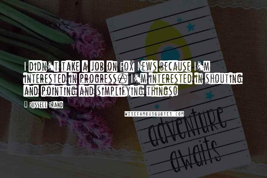 Russell Brand Quotes: I didn't take a job on Fox News because I'm interested in progress. I'm interested in shouting and pointing and simplifying things!