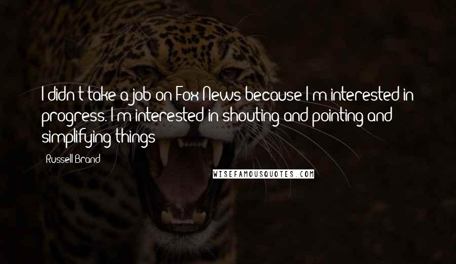 Russell Brand Quotes: I didn't take a job on Fox News because I'm interested in progress. I'm interested in shouting and pointing and simplifying things!