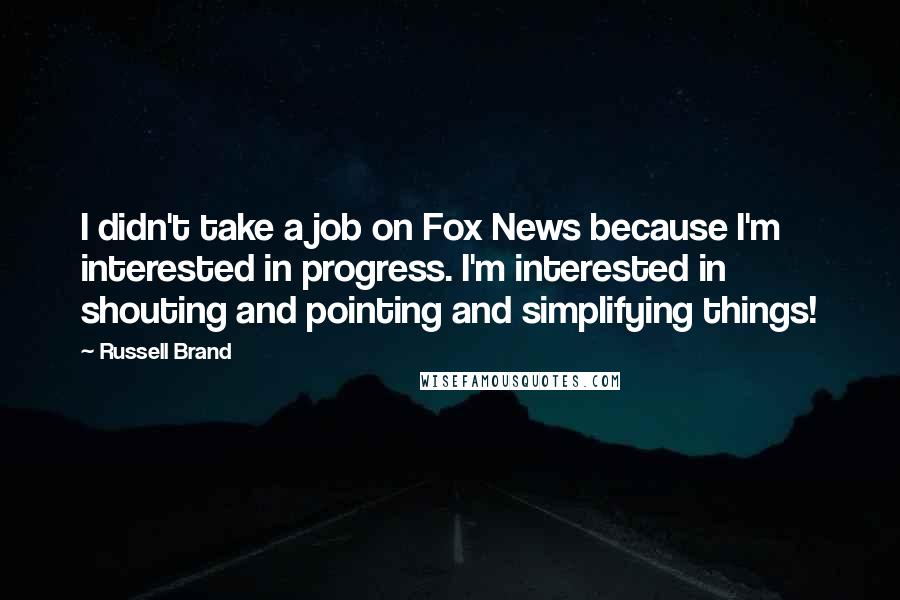 Russell Brand Quotes: I didn't take a job on Fox News because I'm interested in progress. I'm interested in shouting and pointing and simplifying things!