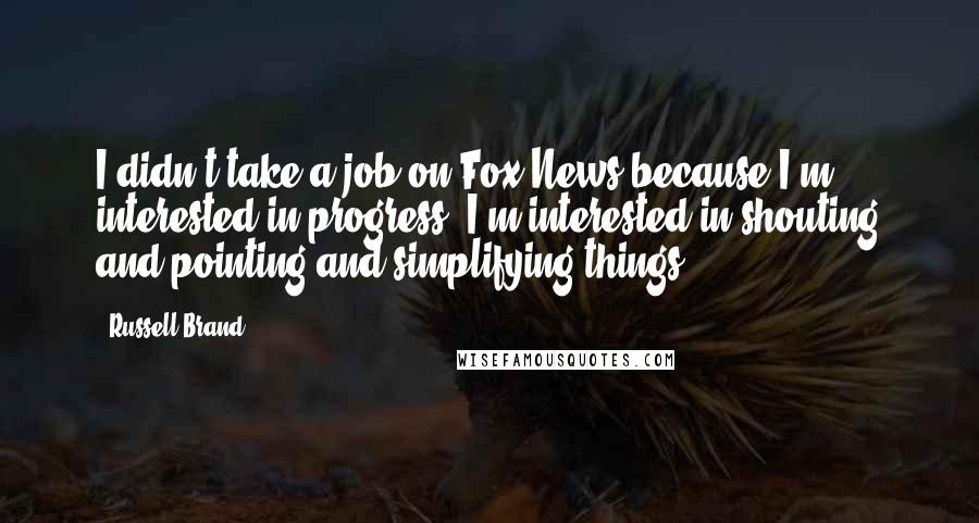 Russell Brand Quotes: I didn't take a job on Fox News because I'm interested in progress. I'm interested in shouting and pointing and simplifying things!