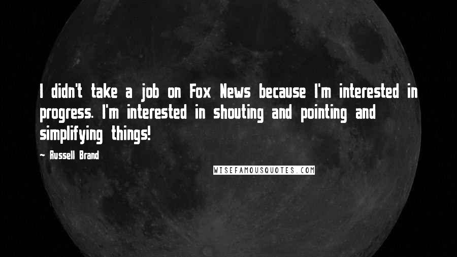 Russell Brand Quotes: I didn't take a job on Fox News because I'm interested in progress. I'm interested in shouting and pointing and simplifying things!