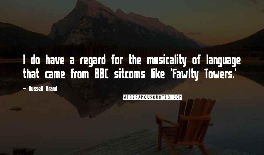 Russell Brand Quotes: I do have a regard for the musicality of language that came from BBC sitcoms like 'Fawlty Towers.'