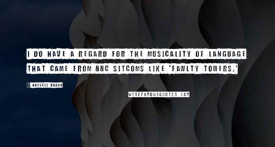 Russell Brand Quotes: I do have a regard for the musicality of language that came from BBC sitcoms like 'Fawlty Towers.'