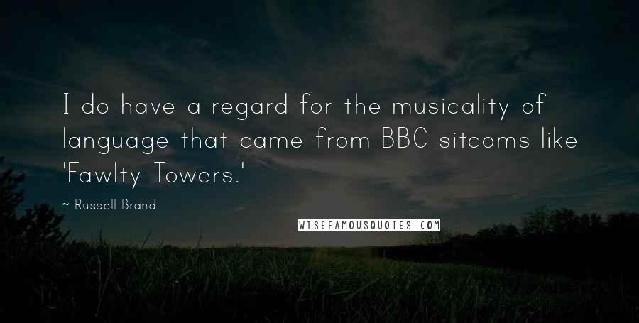 Russell Brand Quotes: I do have a regard for the musicality of language that came from BBC sitcoms like 'Fawlty Towers.'