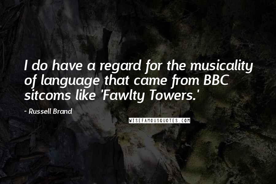 Russell Brand Quotes: I do have a regard for the musicality of language that came from BBC sitcoms like 'Fawlty Towers.'