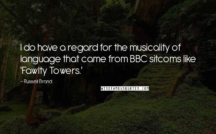 Russell Brand Quotes: I do have a regard for the musicality of language that came from BBC sitcoms like 'Fawlty Towers.'