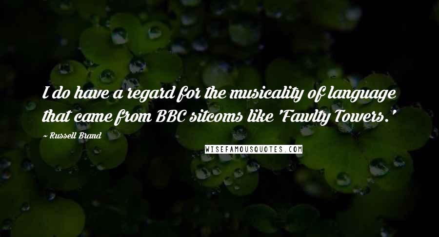 Russell Brand Quotes: I do have a regard for the musicality of language that came from BBC sitcoms like 'Fawlty Towers.'
