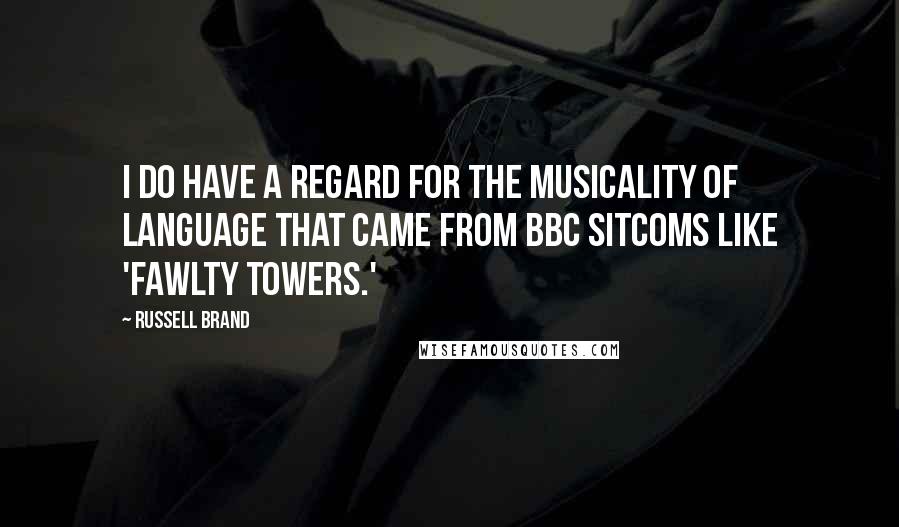 Russell Brand Quotes: I do have a regard for the musicality of language that came from BBC sitcoms like 'Fawlty Towers.'