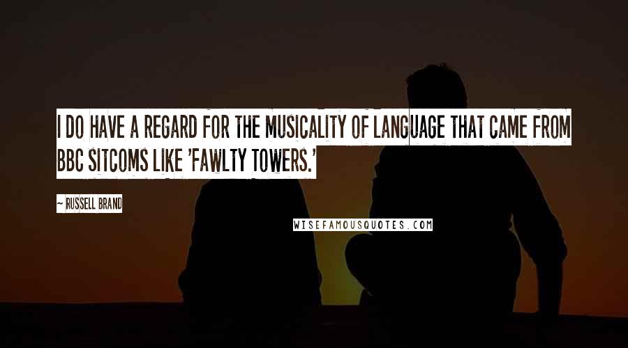 Russell Brand Quotes: I do have a regard for the musicality of language that came from BBC sitcoms like 'Fawlty Towers.'