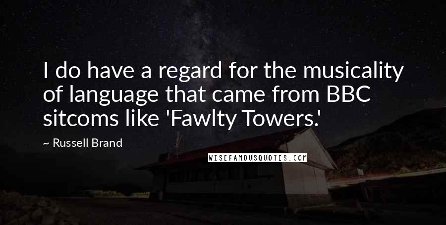 Russell Brand Quotes: I do have a regard for the musicality of language that came from BBC sitcoms like 'Fawlty Towers.'