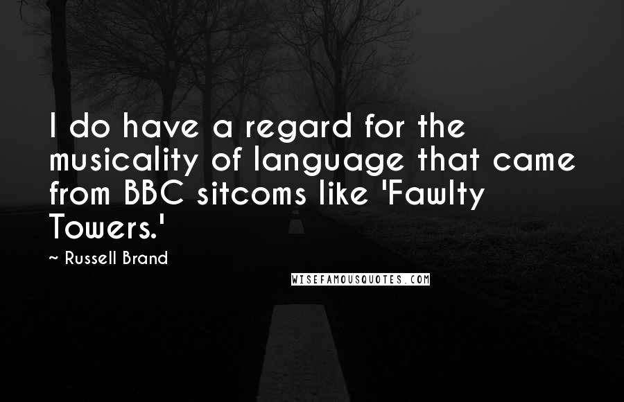 Russell Brand Quotes: I do have a regard for the musicality of language that came from BBC sitcoms like 'Fawlty Towers.'