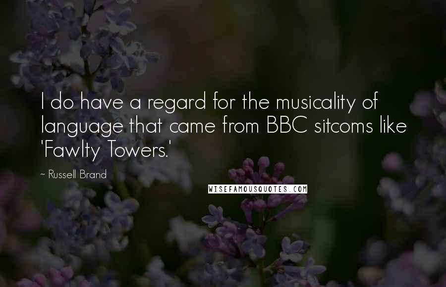 Russell Brand Quotes: I do have a regard for the musicality of language that came from BBC sitcoms like 'Fawlty Towers.'