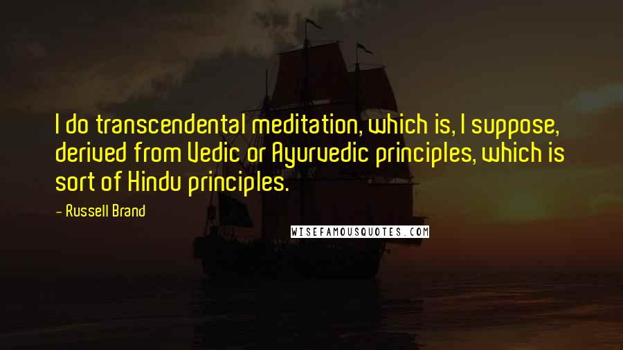 Russell Brand Quotes: I do transcendental meditation, which is, I suppose, derived from Vedic or Ayurvedic principles, which is sort of Hindu principles.