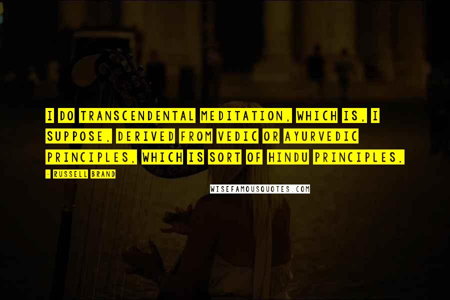 Russell Brand Quotes: I do transcendental meditation, which is, I suppose, derived from Vedic or Ayurvedic principles, which is sort of Hindu principles.