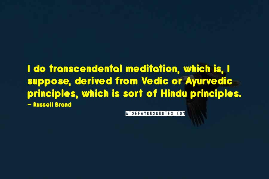 Russell Brand Quotes: I do transcendental meditation, which is, I suppose, derived from Vedic or Ayurvedic principles, which is sort of Hindu principles.