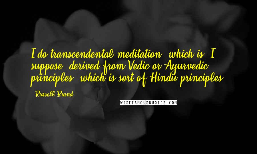 Russell Brand Quotes: I do transcendental meditation, which is, I suppose, derived from Vedic or Ayurvedic principles, which is sort of Hindu principles.