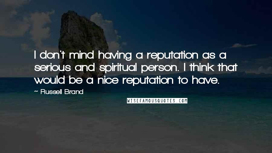 Russell Brand Quotes: I don't mind having a reputation as a serious and spiritual person. I think that would be a nice reputation to have.