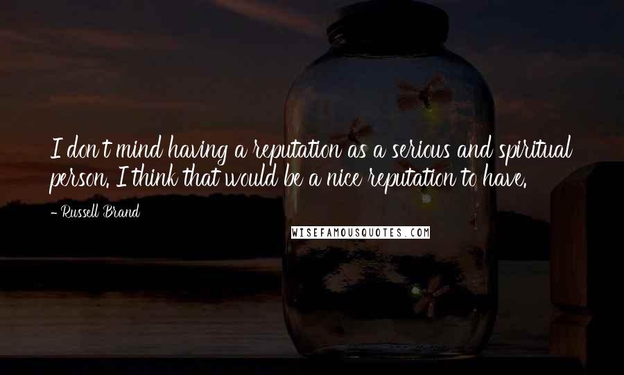 Russell Brand Quotes: I don't mind having a reputation as a serious and spiritual person. I think that would be a nice reputation to have.