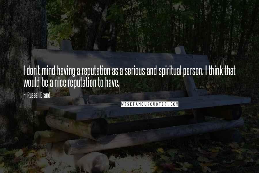 Russell Brand Quotes: I don't mind having a reputation as a serious and spiritual person. I think that would be a nice reputation to have.