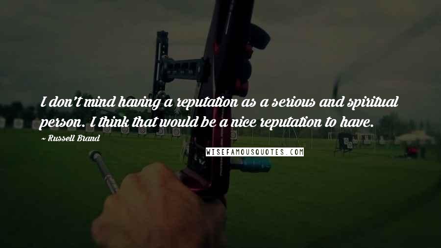 Russell Brand Quotes: I don't mind having a reputation as a serious and spiritual person. I think that would be a nice reputation to have.