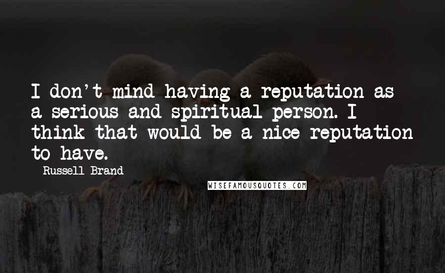 Russell Brand Quotes: I don't mind having a reputation as a serious and spiritual person. I think that would be a nice reputation to have.