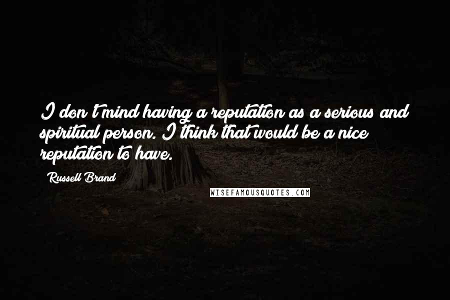 Russell Brand Quotes: I don't mind having a reputation as a serious and spiritual person. I think that would be a nice reputation to have.