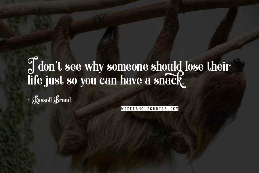 Russell Brand Quotes: I don't see why someone should lose their life just so you can have a snack.