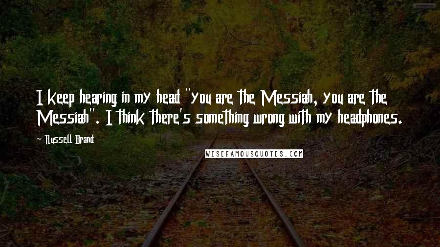 Russell Brand Quotes: I keep hearing in my head "you are the Messiah, you are the Messiah". I think there's something wrong with my headphones.