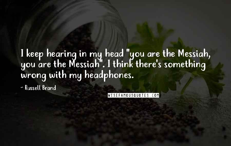 Russell Brand Quotes: I keep hearing in my head "you are the Messiah, you are the Messiah". I think there's something wrong with my headphones.