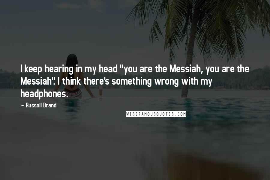 Russell Brand Quotes: I keep hearing in my head "you are the Messiah, you are the Messiah". I think there's something wrong with my headphones.