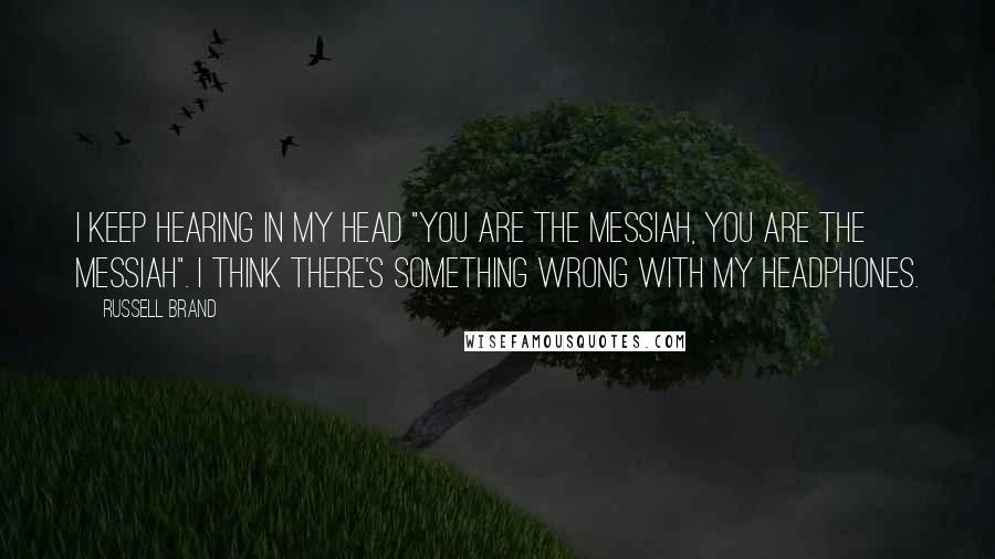 Russell Brand Quotes: I keep hearing in my head "you are the Messiah, you are the Messiah". I think there's something wrong with my headphones.
