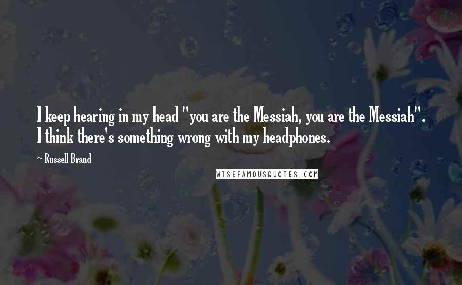 Russell Brand Quotes: I keep hearing in my head "you are the Messiah, you are the Messiah". I think there's something wrong with my headphones.