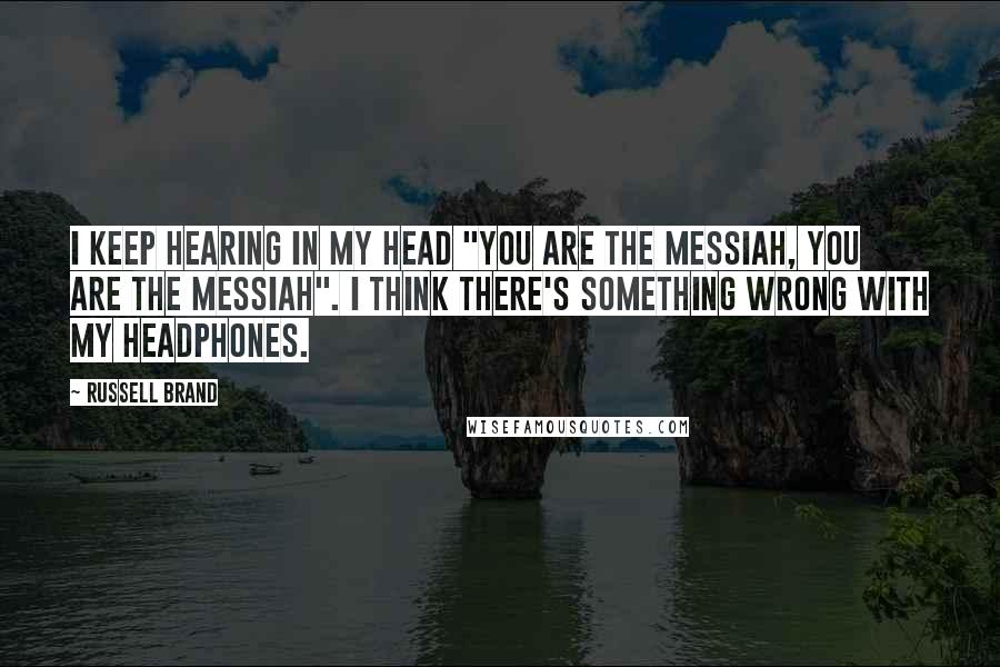 Russell Brand Quotes: I keep hearing in my head "you are the Messiah, you are the Messiah". I think there's something wrong with my headphones.