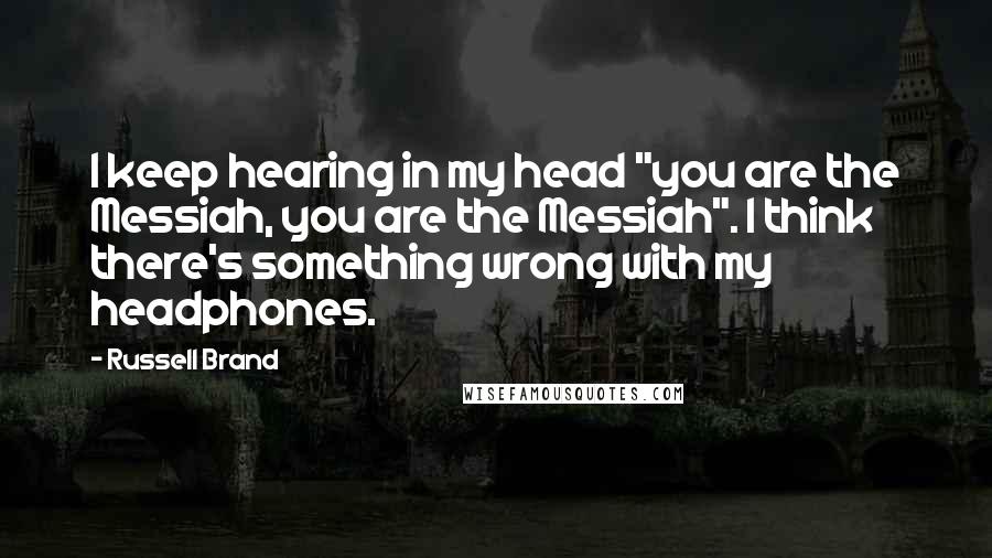 Russell Brand Quotes: I keep hearing in my head "you are the Messiah, you are the Messiah". I think there's something wrong with my headphones.