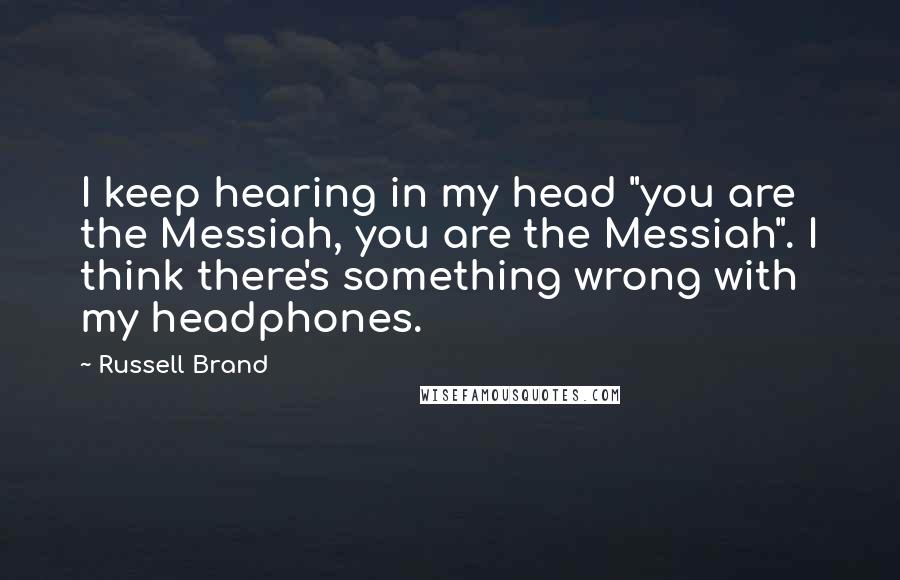 Russell Brand Quotes: I keep hearing in my head "you are the Messiah, you are the Messiah". I think there's something wrong with my headphones.