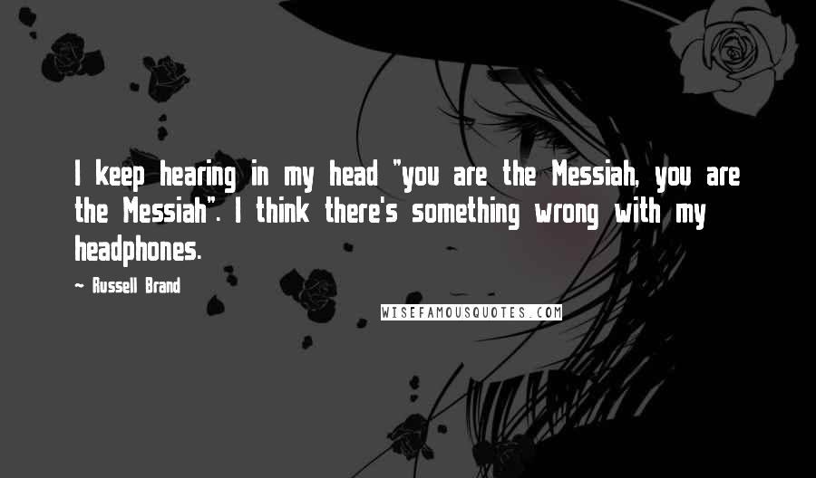 Russell Brand Quotes: I keep hearing in my head "you are the Messiah, you are the Messiah". I think there's something wrong with my headphones.