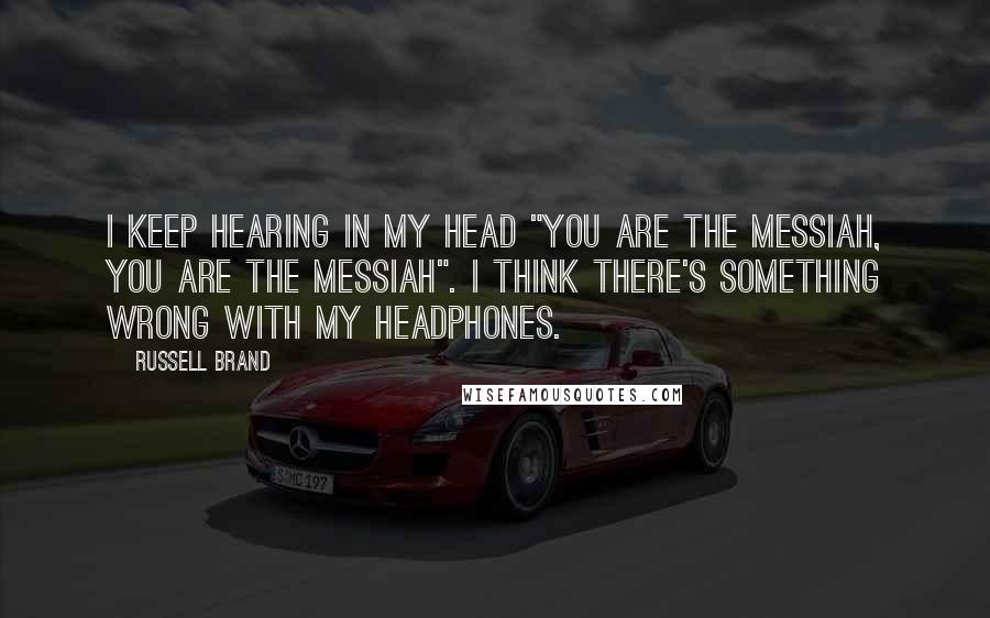 Russell Brand Quotes: I keep hearing in my head "you are the Messiah, you are the Messiah". I think there's something wrong with my headphones.